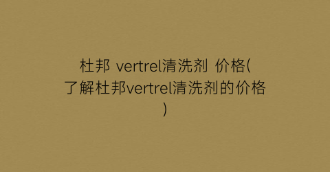 杜邦 vertrel清洗剂 价格(了解杜邦vertrel清洗剂的价格)